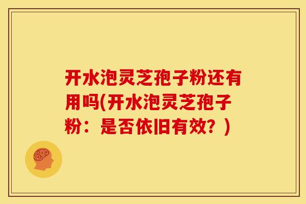 开水泡灵芝孢子粉还有用吗(开水泡灵芝孢子粉:是否依旧有效?)