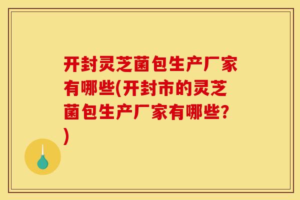 开封灵芝菌包生产厂家有哪些(开封市的灵芝菌包生产厂家有哪些?)
