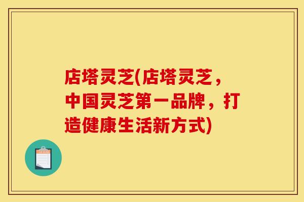 店塔灵芝(店塔灵芝，中国灵芝第一品牌，打造健康生活新方式)