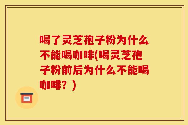 喝了灵芝孢子粉为什么不能喝咖啡(喝灵芝孢子粉前后为什么不能喝咖啡?)