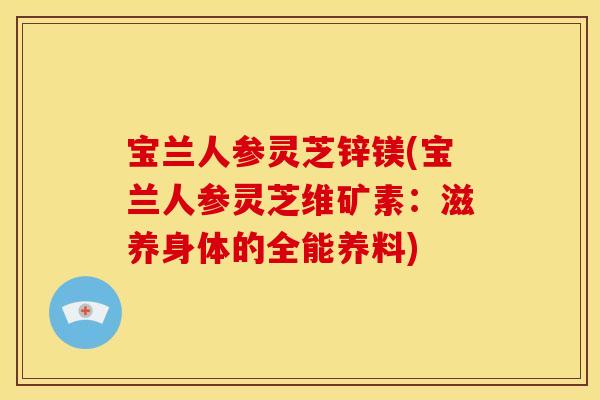 宝兰人参灵芝锌镁(宝兰人参灵芝维矿素:滋养身体的全能养料)