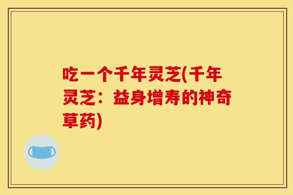 吃一个千年灵芝(千年灵芝:益身增寿的神奇草药)