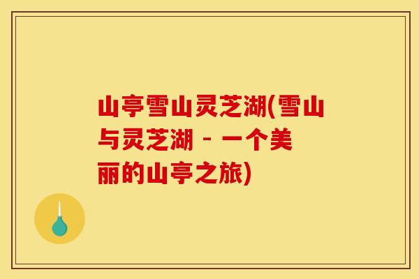 山亭雪山灵芝湖(雪山与灵芝湖 - 一个美丽的山亭之旅)