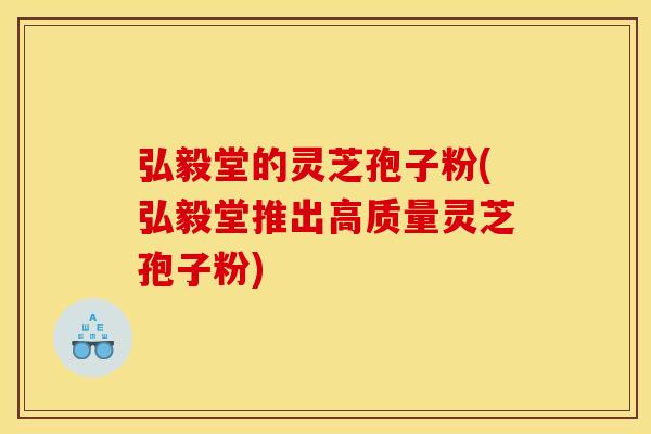 弘毅堂的灵芝孢子粉(弘毅堂推出高质量灵芝孢子粉)