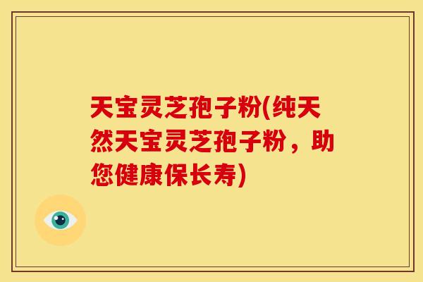 天宝灵芝孢子粉(纯天然天宝灵芝孢子粉,助您健康保长寿)