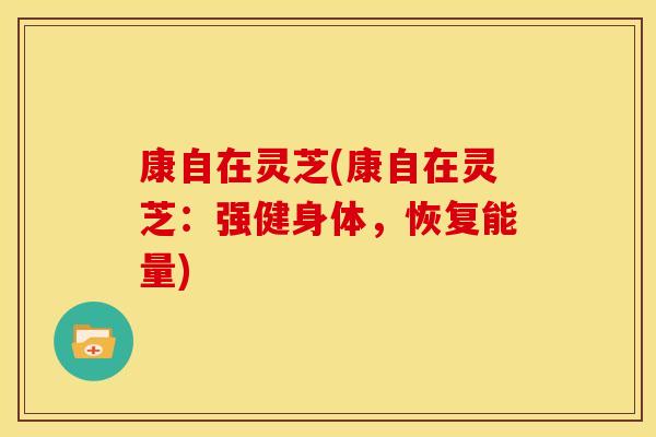 康自在灵芝(康自在灵芝:强健身体,恢复能量)