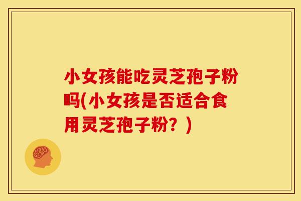 小女孩能吃灵芝孢子粉吗(小女孩是否适合食用灵芝孢子粉?)