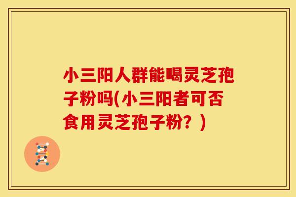 小三阳人群能喝灵芝孢子粉吗(小三阳者可否食用灵芝孢子粉？)