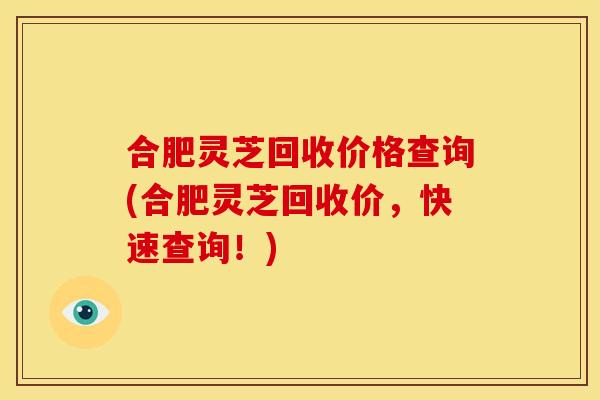 合肥灵芝回收价格查询(合肥灵芝回收价,快速查询!)