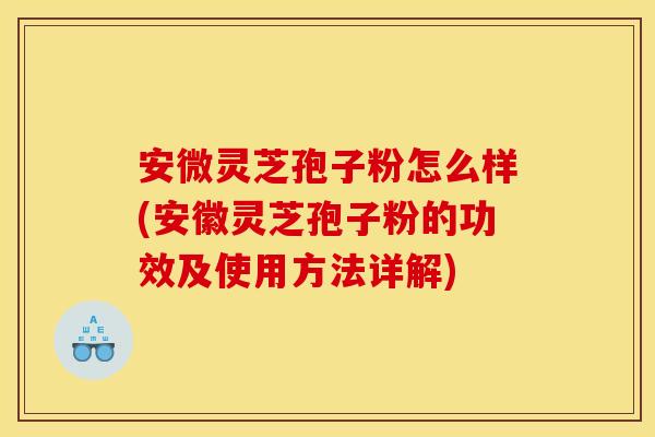 安微灵芝孢子粉怎么样(安徽灵芝孢子粉的功效及使用方法详解)