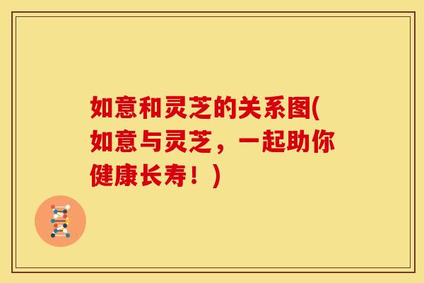 如意和灵芝的关系图(如意与灵芝,一起助你健康长寿!)