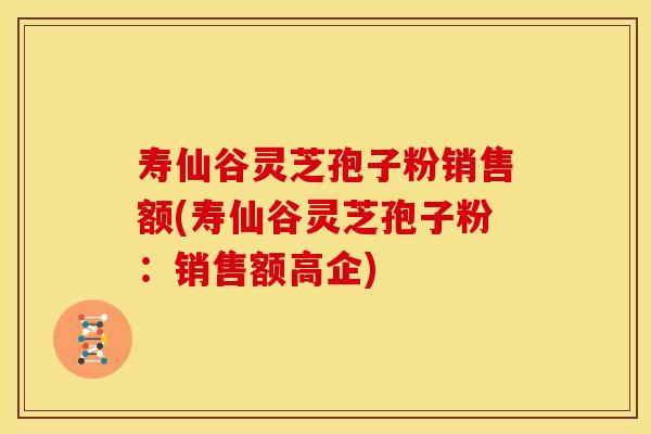 寿仙谷灵芝孢子粉销售额(寿仙谷灵芝孢子粉:销售额高企)