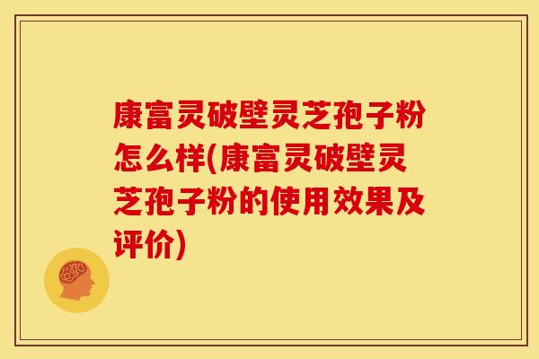 康富灵破壁灵芝孢子粉怎么样(康富灵破壁灵芝孢子粉的使用效果及评价)