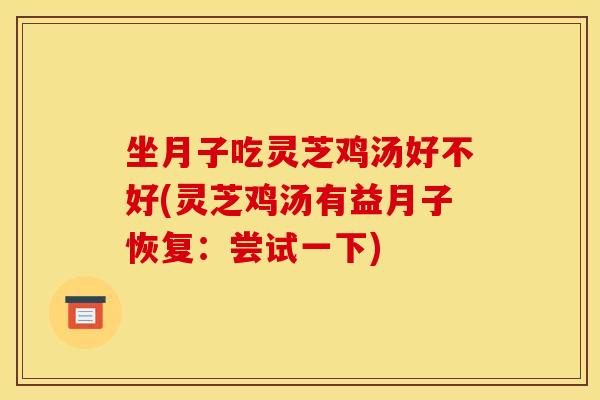 坐月子吃灵芝鸡汤好不好(灵芝鸡汤有益月子恢复：尝试一下)