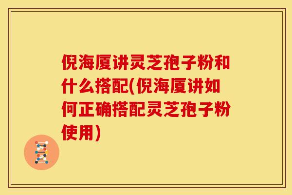 倪海厦讲灵芝孢子粉和什么搭配(倪海厦讲如何正确搭配灵芝孢子粉使用)