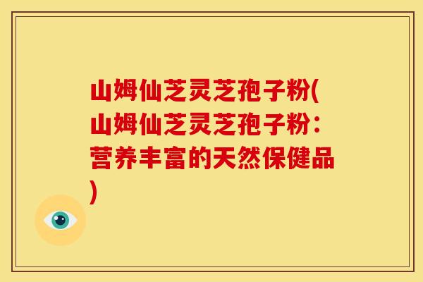 山姆仙芝灵芝孢子粉(山姆仙芝灵芝孢子粉:营养丰富的天然保健品)