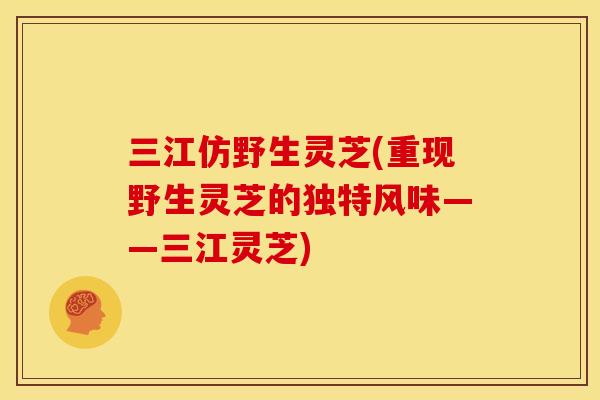 三江仿野生灵芝(重现野生灵芝的独特风味——三江灵芝)