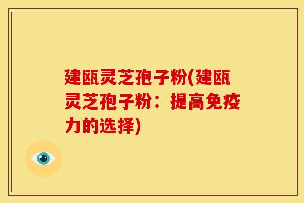 建瓯灵芝孢子粉(建瓯灵芝孢子粉:提高免疫力的选择)