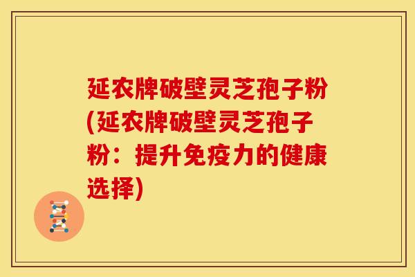 延农牌破壁灵芝孢子粉(延农牌破壁灵芝孢子粉：提升免疫力的健康选择)