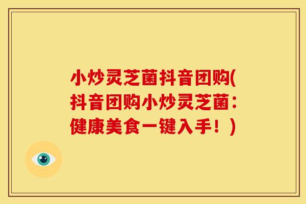 小炒灵芝菌抖音团购(抖音团购小炒灵芝菌：健康美食一键入手！)