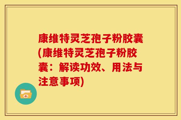 康维特灵芝孢子粉胶囊(康维特灵芝孢子粉胶囊：解读功效、用法与注意事项)