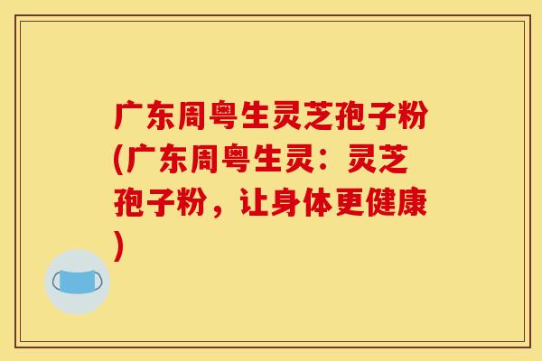 广东周粤生灵芝孢子粉(广东周粤生灵：灵芝孢子粉，让身体更健康)