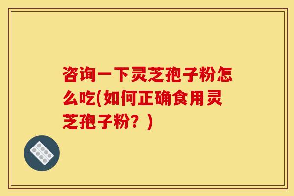 咨询一下灵芝孢子粉怎么吃(如何正确食用灵芝孢子粉？)
