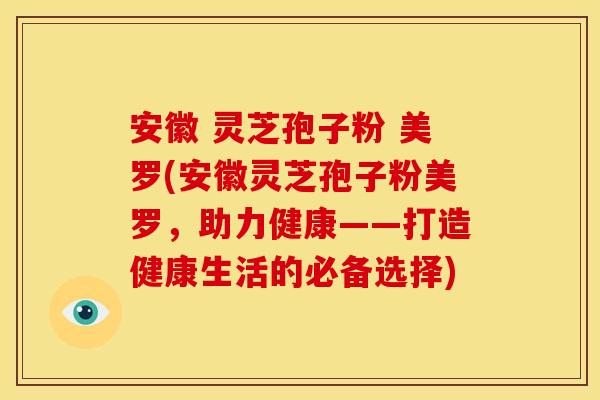 安徽 灵芝孢子粉 美罗(安徽灵芝孢子粉美罗，助力健康——打造健康生活的必备选择)