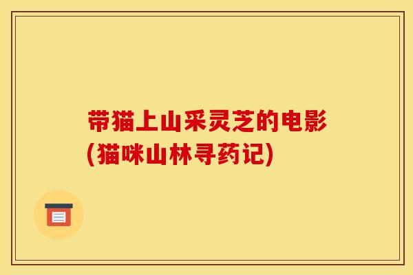 带猫上山采灵芝的电影(猫咪山林寻药记)