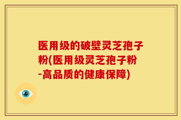 医用级的破壁灵芝孢子粉(医用级灵芝孢子粉-高品质的健康保障)