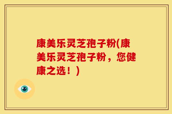 康美乐灵芝孢子粉(康美乐灵芝孢子粉,您健康之选!)