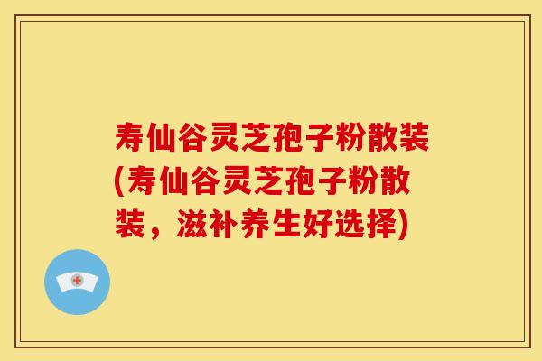寿仙谷灵芝孢子粉散装(寿仙谷灵芝孢子粉散装,滋补养生好选择)