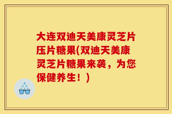 大连双迪天美康灵芝片压片糖果(双迪天美康灵芝片糖果来袭，为您保健养生！)