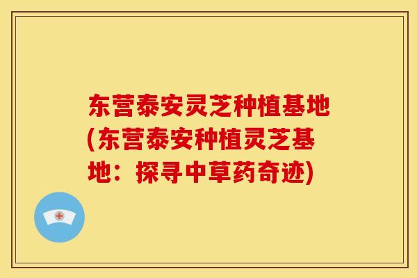 东营泰安灵芝种植基地(东营泰安种植灵芝基地:探寻中草药奇迹)