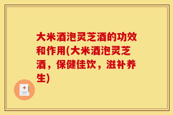 大米酒泡灵芝酒的功效和作用(大米酒泡灵芝酒,保健佳饮,滋补养生)