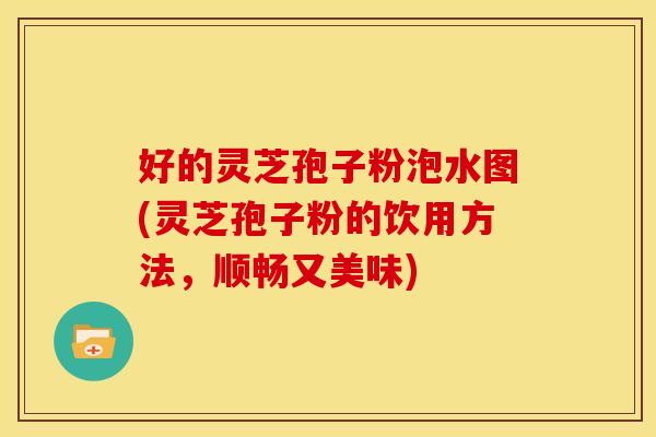 好的灵芝孢子粉泡水图(灵芝孢子粉的饮用方法,顺畅又美味)