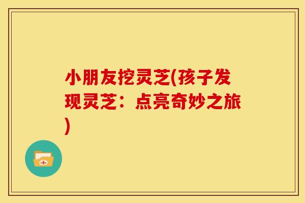 小朋友挖灵芝(孩子发现灵芝：点亮奇妙之旅)