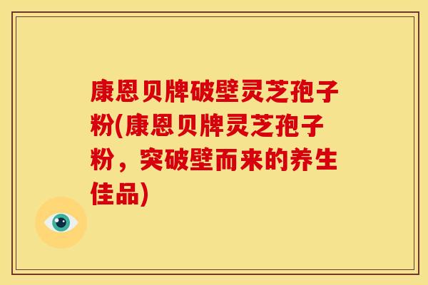 康恩贝牌破壁灵芝孢子粉(康恩贝牌灵芝孢子粉,突破壁而来的养生佳品)