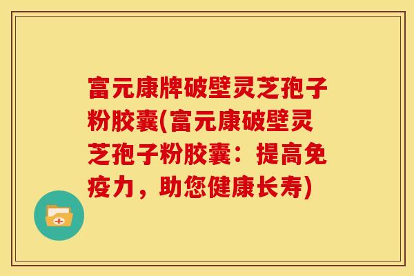 富元康牌破壁灵芝孢子粉胶囊(富元康破壁灵芝孢子粉胶囊:提高免疫力,助您健康长寿)