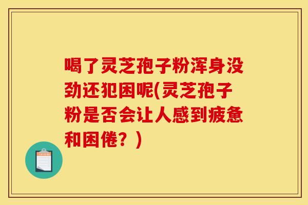 喝了灵芝孢子粉浑身没劲还犯困呢(灵芝孢子粉是否会让人感到疲惫和困倦?)