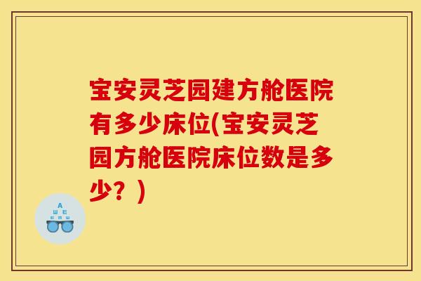 宝安灵芝园建方舱医院有多少床位(宝安灵芝园方舱医院床位数是多少？)