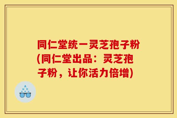 同仁堂统一灵芝孢子粉(同仁堂出品:灵芝孢子粉,让你活力倍增)