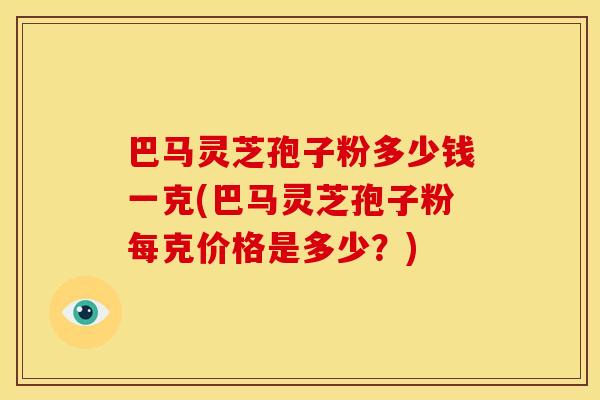 巴马灵芝孢子粉多少钱一克(巴马灵芝孢子粉每克价格是多少?)