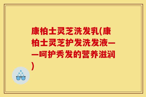 康柏士灵芝洗发乳(康柏士灵芝护发洗发液——呵护秀发的营养滋润)