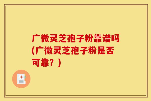 广微灵芝孢子粉靠谱吗(广微灵芝孢子粉是否可靠?)