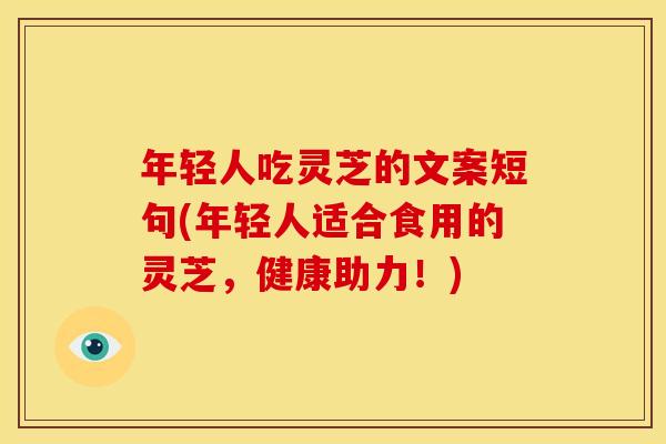 年轻人吃灵芝的文案短句(年轻人适合食用的灵芝,健康助力!)