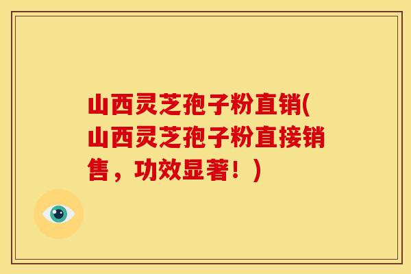 山西灵芝孢子粉直销(山西灵芝孢子粉直接销售,功效显著!)
