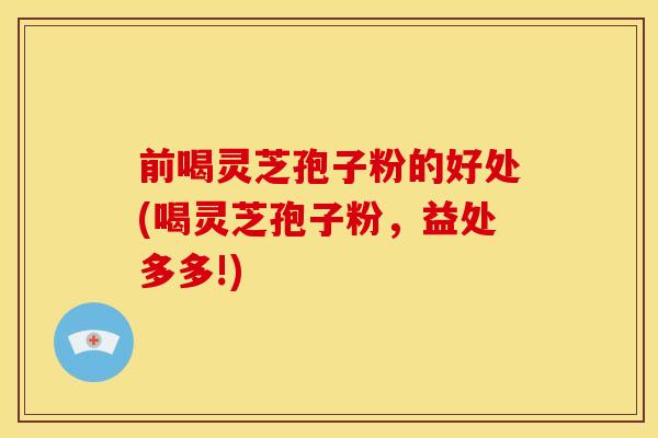 前喝灵芝孢子粉的好处(喝灵芝孢子粉,益处多多!)