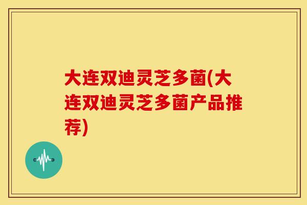 大连双迪灵芝多菌(大连双迪灵芝多菌产品推荐)