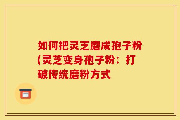 如何把灵芝磨成孢子粉(灵芝变身孢子粉：打破传统磨粉方式